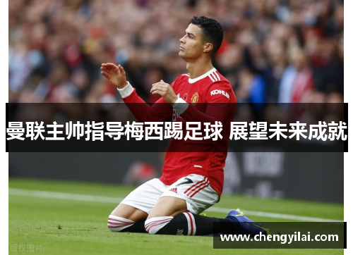 曼联主帅指导梅西踢足球 展望未来成就