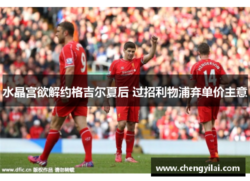水晶宫欲解约格吉尔夏后 过招利物浦弃单价主意