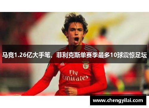 马竞1.26亿大手笔，菲利克斯单赛季最多10球震惊足坛